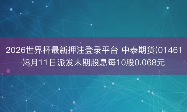 2026世界杯最新押注登录平台 中泰期货(01461)8月11日派发末期股息每10股0.068元