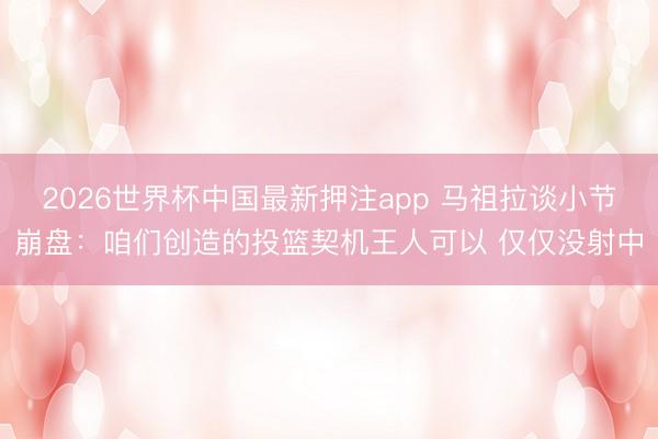 2026世界杯中国最新押注app 马祖拉谈小节崩盘：咱们创造的投篮契机王人可以 仅仅没射中
