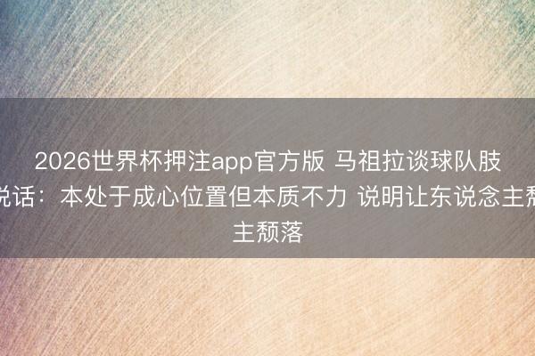 2026世界杯押注app官方版 马祖拉谈球队肢体说话：本处于成心位置但本质不力 说明让东说念主颓落