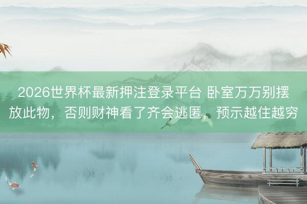 2026世界杯最新押注登录平台 卧室万万别摆放此物，否则财神看了齐会逃匿，预示越住越穷