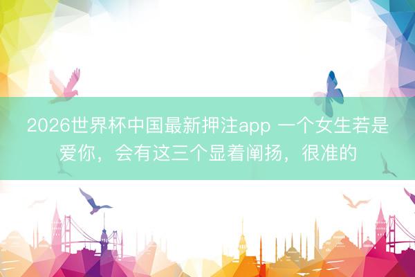 2026世界杯中国最新押注app 一个女生若是爱你,会有这三个显着阐扬,很准的
