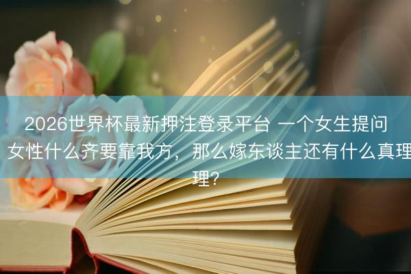 2026世界杯最新押注登录平台 一个女生提问:女性什么齐要靠我方,那么嫁东谈主还有什么真理?