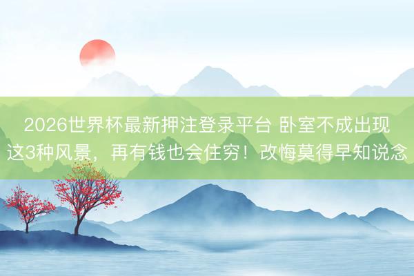 2026世界杯最新押注登录平台 卧室不成出现这3种风景，再有钱也会住穷！改悔莫得早知说念