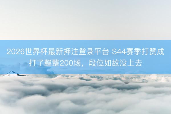 2026世界杯最新押注登录平台 S44赛季打赞成打了整整200场，段位如故没上去
