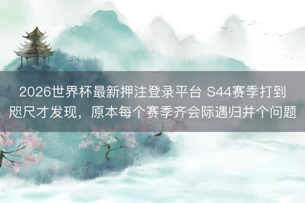 2026世界杯最新押注登录平台 S44赛季打到咫尺才发现，原本每个赛季齐会际遇归并个问题