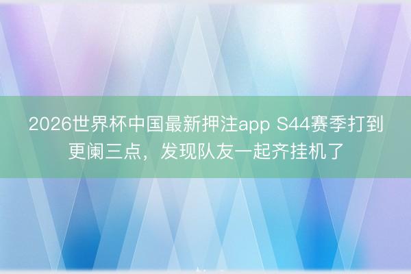 2026世界杯中国最新押注app S44赛季打到更阑三点，发现队友一起齐挂机了