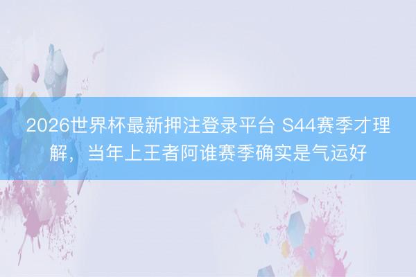 2026世界杯最新押注登录平台 S44赛季才理解，当年上王者阿谁赛季确实是气运好