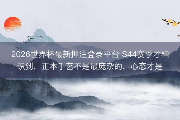 2026世界杯最新押注登录平台 S44赛季才相识到，正本手艺不是最庞杂的，心态才是