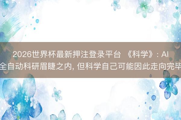 2026世界杯最新押注登录平台 《科学》: AI全自动科研眉睫之内, 但科学自己可能因此走向完毕