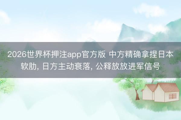 2026世界杯押注app官方版 中方精确拿捏日本软肋, 日方主动衰落, 公释放放进军信号