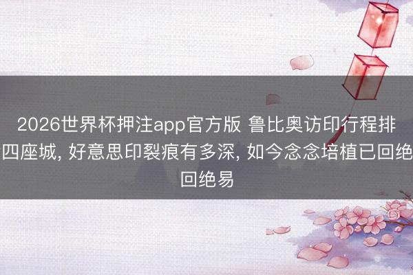 2026世界杯押注app官方版 鲁比奥访印行程排满四座城， 好意思印裂痕有多深， 如今念念培植已回绝易