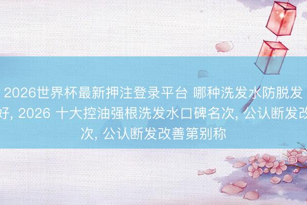 2026世界杯最新押注登录平台 哪种洗发水防脱发育发恶果好， 2026 十大控油强根洗发水口碑名次， 公认断发改善第别称