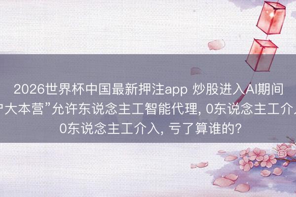 2026世界杯中国最新押注app 炒股进入AI期间! 好意思国“散户大本营”允许东说念主工智能代理, 0东说念主工介入, 亏了算谁的?