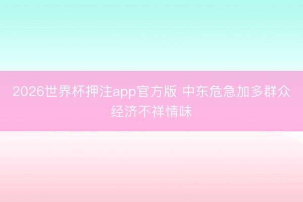 2026世界杯押注app官方版 中东危急加多群众经济不祥情味