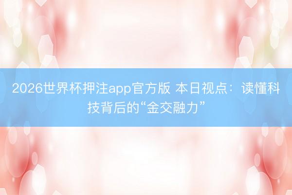 2026世界杯押注app官方版 本日视点:读懂科技背后的“金交融力”