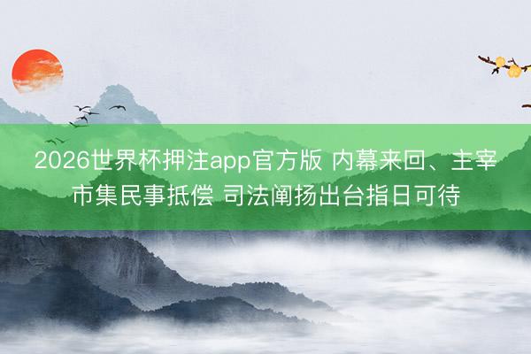 2026世界杯押注app官方版 内幕来回、主宰市集民事抵偿 司法阐扬出台指日可待