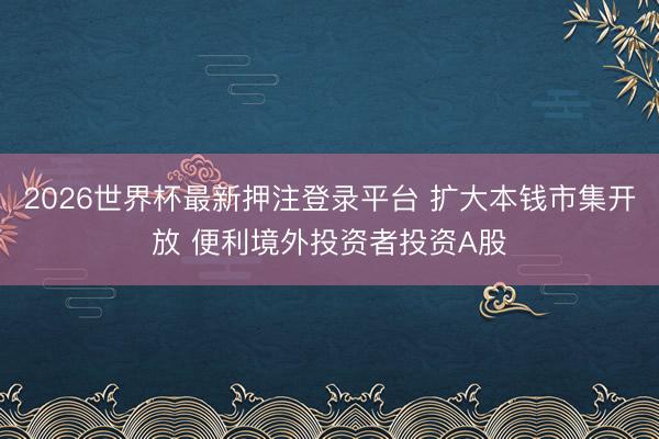 2026世界杯最新押注登录平台 扩大本钱市集开放 便利境外投资者投资A股