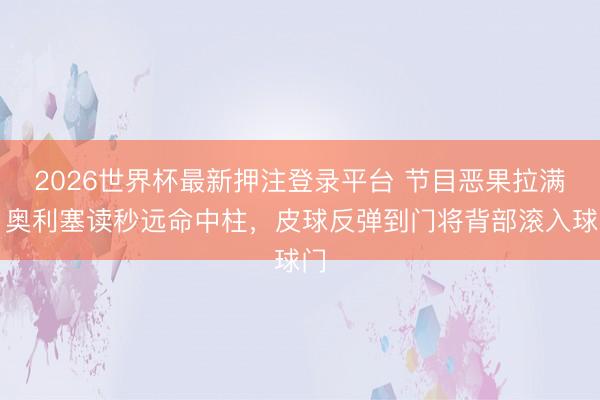 2026世界杯最新押注登录平台 节目恶果拉满!奥利塞读秒远命中柱,皮球反弹到门将背部滚入球门