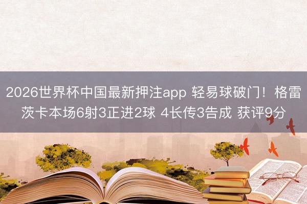 2026世界杯中国最新押注app 轻易球破门！格雷茨卡本场6射3正进2球 4长传3告成 获评9分