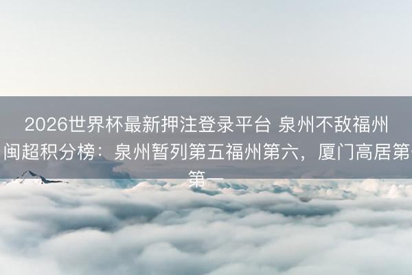 2026世界杯最新押注登录平台 泉州不敌福州！闽超积分榜：泉州暂列第五福州第六，厦门高居第一