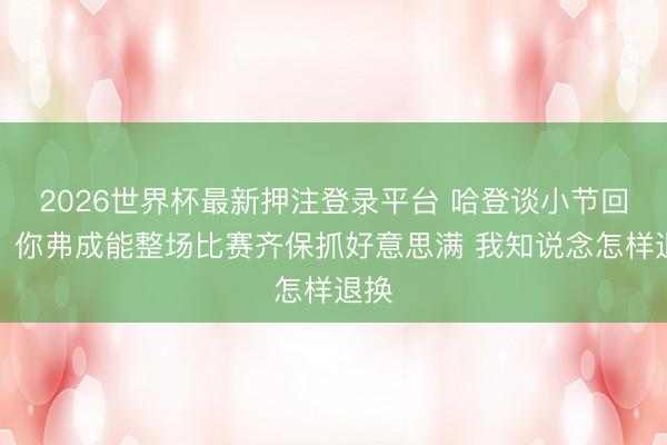 2026世界杯最新押注登录平台 哈登谈小节回暖：你弗成能整场比赛齐保抓好意思满 我知说念怎样退换