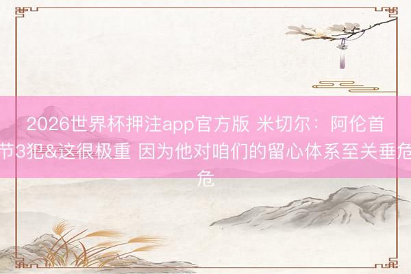 2026世界杯押注app官方版 米切尔：阿伦首节3犯&这很极重 因为他对咱们的留心体系至关垂危