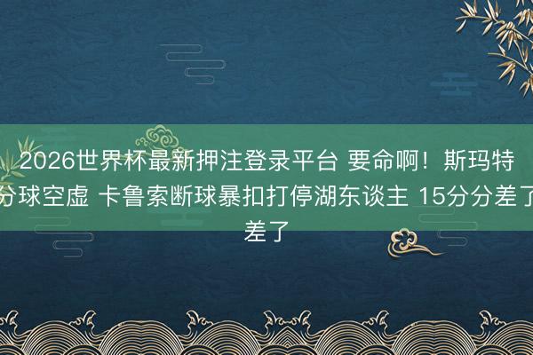 2026世界杯最新押注登录平台 要命啊！斯玛特分球空虚 卡鲁索断球暴扣打停湖东谈主 15分分差了