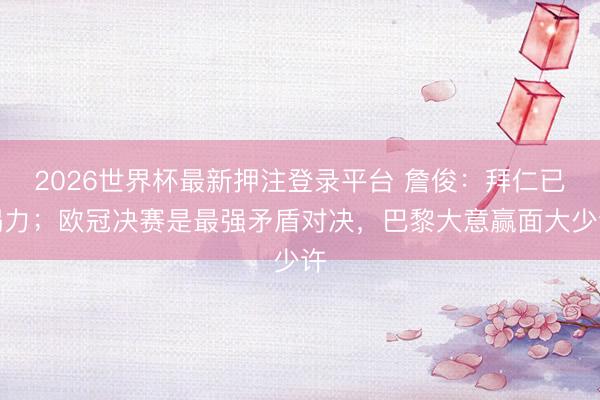 2026世界杯最新押注登录平台 詹俊:拜仁已竭力;欧冠决赛是最强矛盾对决,巴黎大意赢面大少许