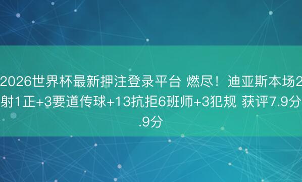2026世界杯最新押注登录平台 燃尽!迪亚斯本场2射1正+3要道传球+13抗拒6班师+3犯规 获评7.9分