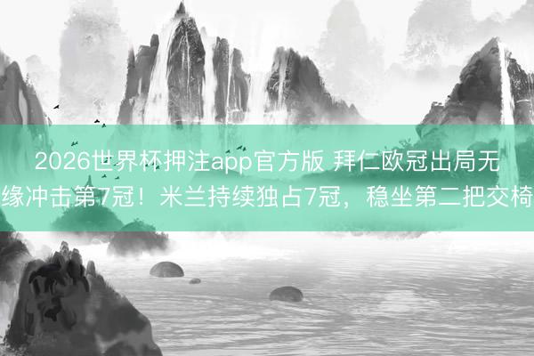 2026世界杯押注app官方版 拜仁欧冠出局无缘冲击第7冠！米兰持续独占7冠，稳坐第二把交椅