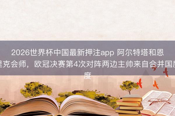 2026世界杯中国最新押注app 阿尔特塔和恩里克会师,欧冠决赛第4次对阵两边主帅来自合并国度
