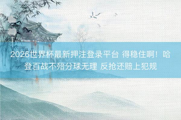 2026世界杯最新押注登录平台 得稳住啊！哈登百战不殆分球无理 反抢还赔上犯规