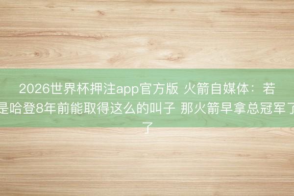 2026世界杯押注app官方版 火箭自媒体:若是哈登8年前能取得这么的叫子 那火箭早拿总冠军了