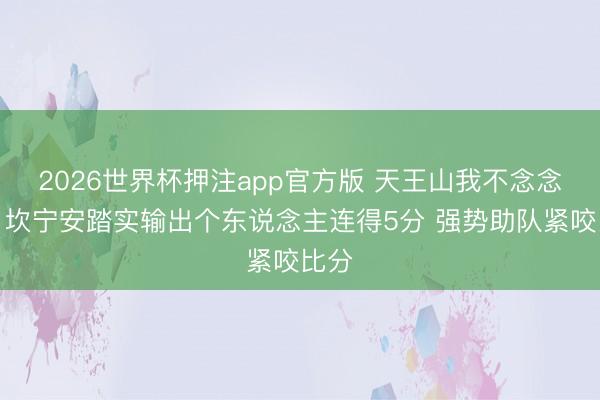 2026世界杯押注app官方版 天王山我不念念输！坎宁安踏实输出个东说念主连得5分 强势助队紧咬比分