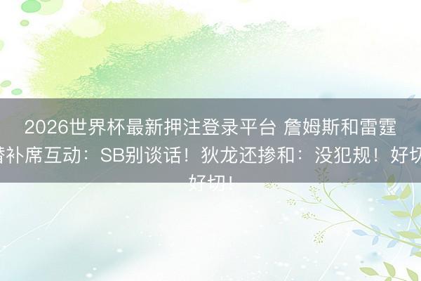 2026世界杯最新押注登录平台 詹姆斯和雷霆替补席互动：SB别谈话！狄龙还掺和：没犯规！好切！