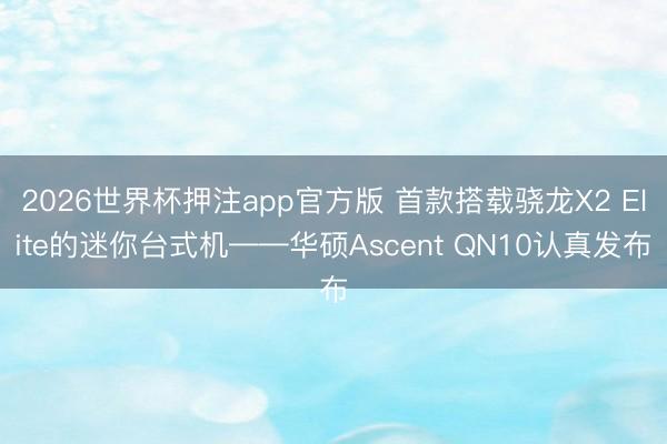 2026世界杯押注app官方版 首款搭载骁龙X2 Elite的迷你台式机——华硕Ascent QN10认真发布