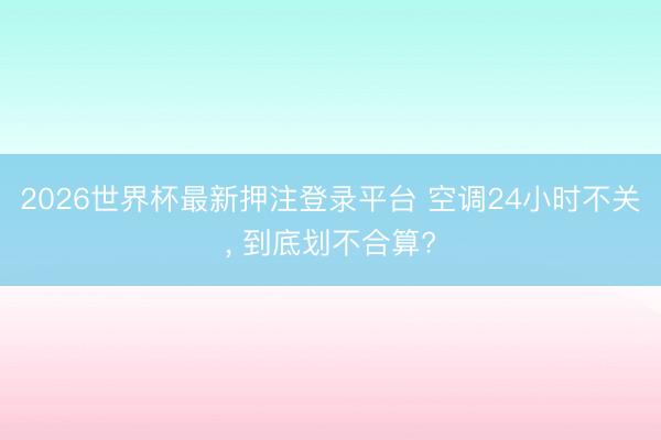 2026世界杯最新押注登录平台 空调24小时不关, 到底划不合算?