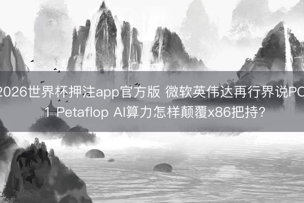 2026世界杯押注app官方版 微软英伟达再行界说PC: 1 Petaflop AI算力怎样颠覆x86把持?