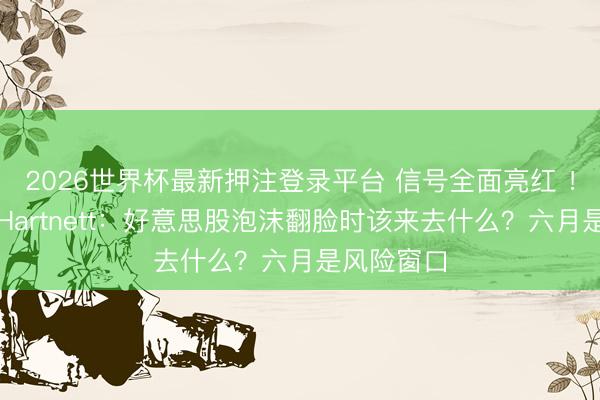 2026世界杯最新押注登录平台 信号全面亮红 ！好意思银Hartnett：好意思股泡沫翻脸时该来去什么？六月是风险窗口