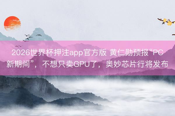 2026世界杯押注app官方版 黄仁勋预报“PC新期间”，不想只卖GPU了，奥妙芯片行将发布