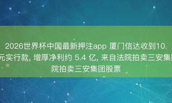 2026世界杯中国最新押注app 厦门信达收到10.11 亿元实行款， 增厚净利约 5.4 亿， 来自法院拍卖三安集团股票