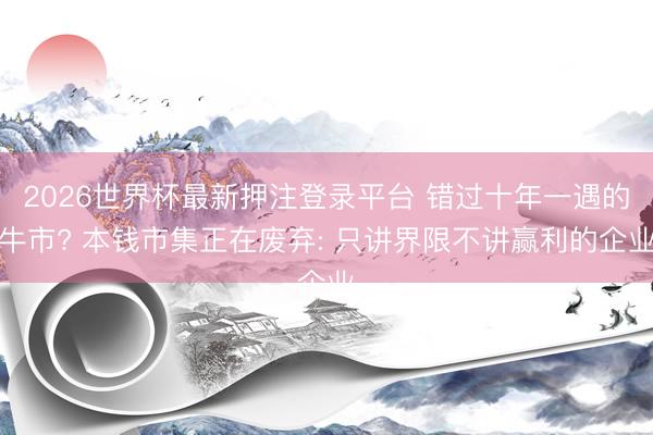 2026世界杯最新押注登录平台 错过十年一遇的牛市? 本钱市集正在废弃: 只讲界限不讲赢利的企业