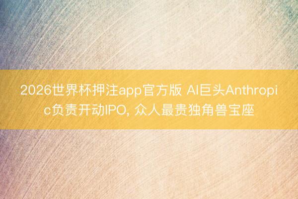 2026世界杯押注app官方版 AI巨头Anthropic负责开动IPO, 众人最贵独角兽宝座