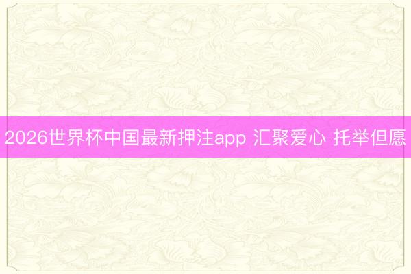 2026世界杯中国最新押注app 汇聚爱心 托举但愿