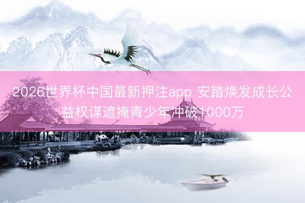 2026世界杯中国最新押注app 安踏焕发成长公益权谋遮掩青少年冲破1000万