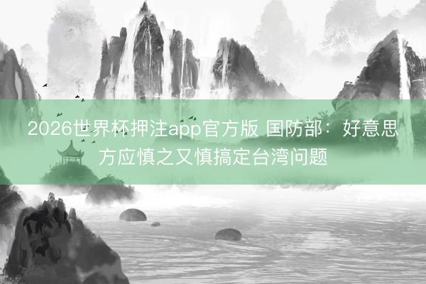 2026世界杯押注app官方版 国防部:好意思方应慎之又慎搞定台湾问题