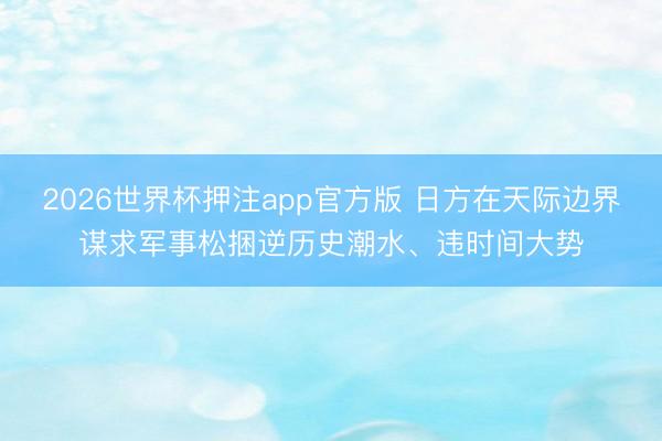 2026世界杯押注app官方版 日方在天际边界谋求军事松捆逆历史潮水、违时间大势
