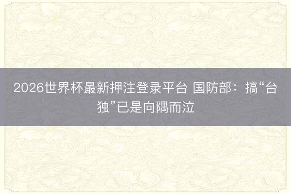 2026世界杯最新押注登录平台 国防部:搞“台独”已是向隅而泣