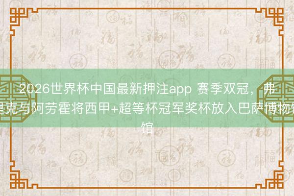 2026世界杯中国最新押注app 赛季双冠，弗里克与阿劳霍将西甲+超等杯冠军奖杯