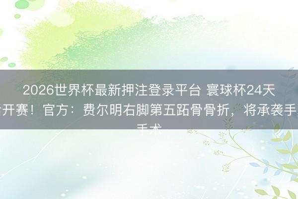 2026世界杯最新押注登录平台 寰球杯24天后开赛！官方：费尔明右脚第五跖骨骨折，将承袭手术
